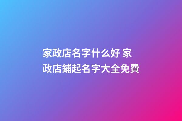 家政店名字什么好 家政店鋪起名字大全免費-第1張-店鋪起名-玄機派